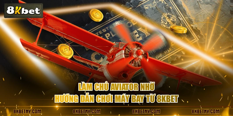 Làm chủ Aviator nhờ hướng dẫn chơi máy bay từ 8KBET